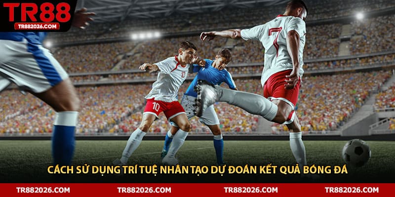 Cách sử dụng trí tuệ nhân tạo dự đoán kết quả bóng đá 