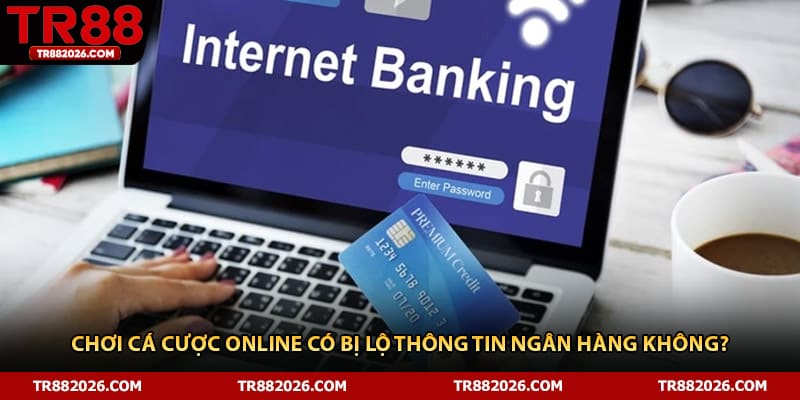 Chơi Cá Cược Online Có Bị Lộ Thông Tin Ngân Hàng Không?